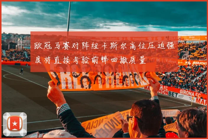 欧冠马赛对阵纽卡斯尔高位压迫强度将直接考验前锋回撤质量