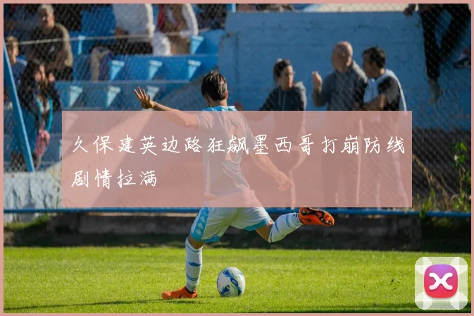 久保建英边路狂飙墨西哥打崩防线剧情拉满