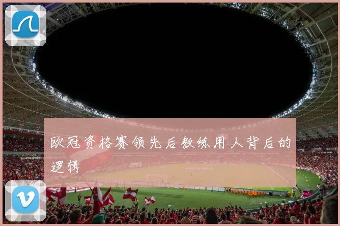 欧冠资格赛领先后教练用人背后的逻辑