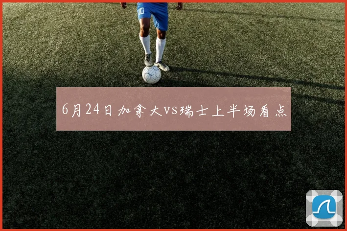 6月24日加拿大vs瑞士上半场看点