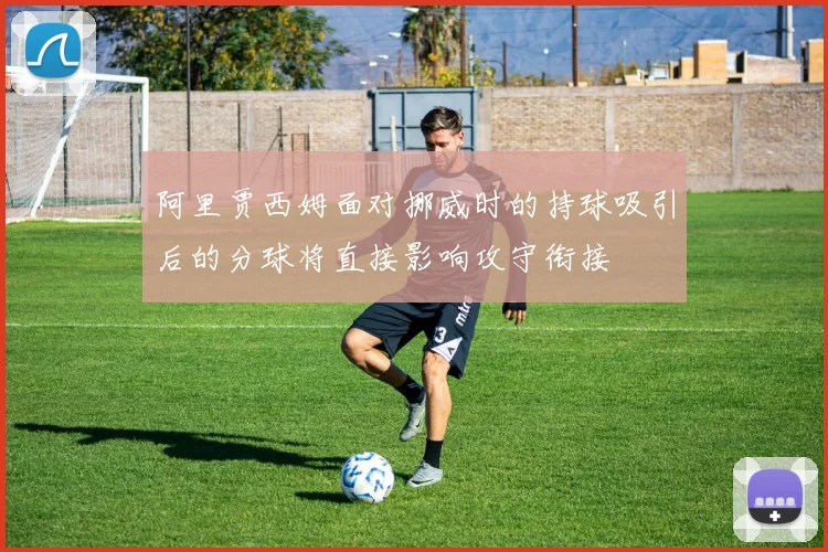 阿里贾西姆面对挪威时的持球吸引后的分球将直接影响攻守衔接
