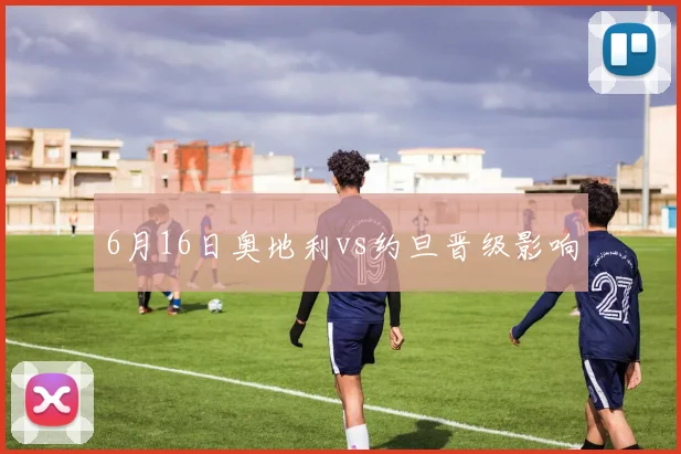 6月16日奥地利vs约旦晋级影响