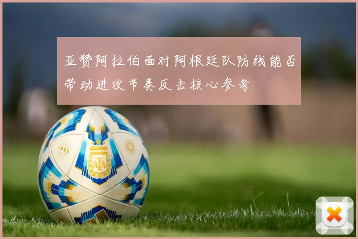 亚赞阿拉伯面对阿根廷队防线能否带动进攻节奏反击核心参考