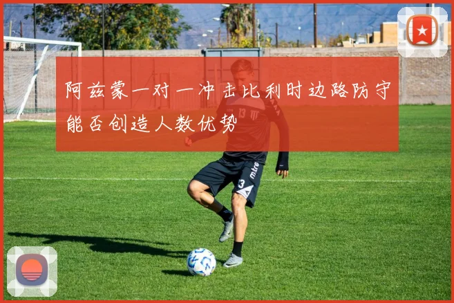 阿兹蒙一对一冲击比利时边路防守能否创造人数优势