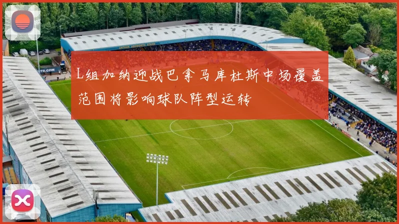 L组加纳迎战巴拿马库杜斯中场覆盖范围将影响球队阵型运转