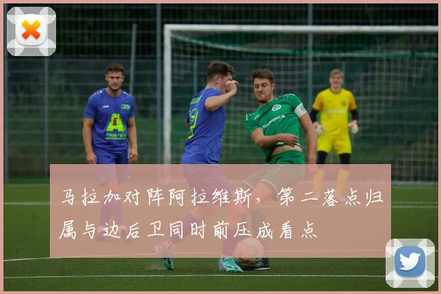 马拉加对阵阿拉维斯，第二落点归属与边后卫同时前压成看点