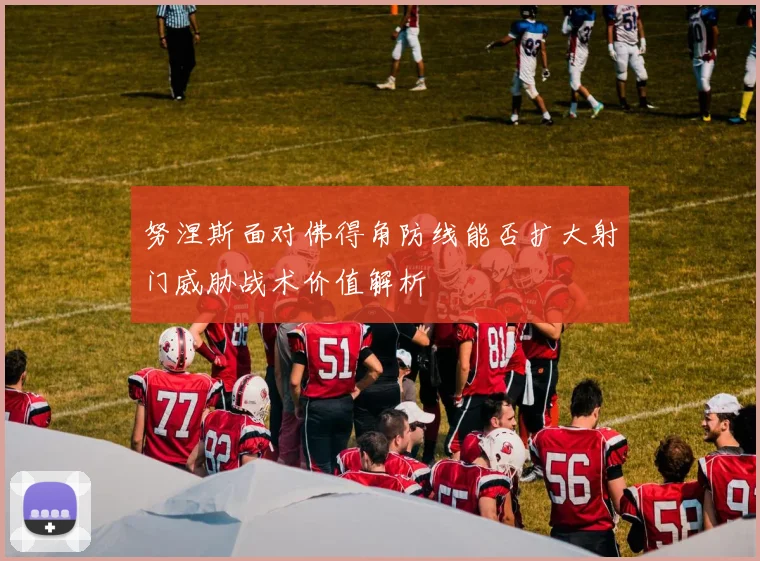 努涅斯面对佛得角防线能否扩大射门威胁战术价值解析