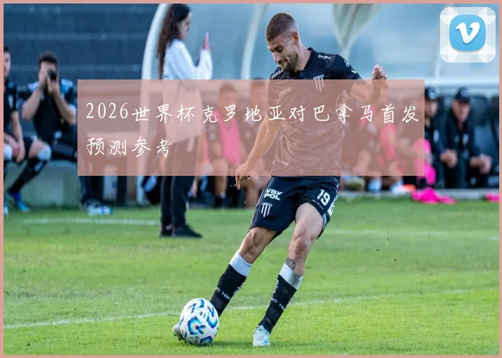2026世界杯克罗地亚对巴拿马首发预测参考