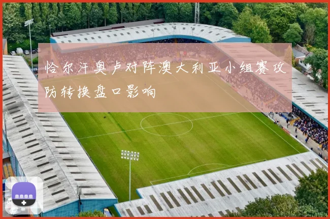 恰尔汗奥卢对阵澳大利亚小组赛攻防转换盘口影响