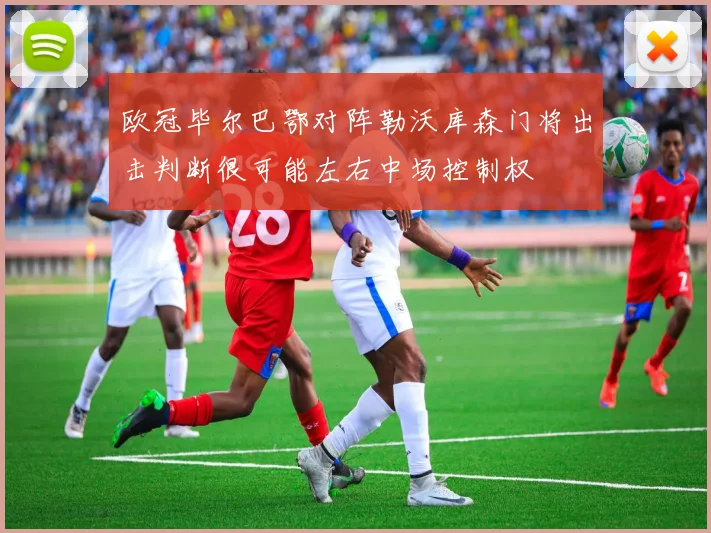 欧冠毕尔巴鄂对阵勒沃库森门将出击判断很可能左右中场控制权