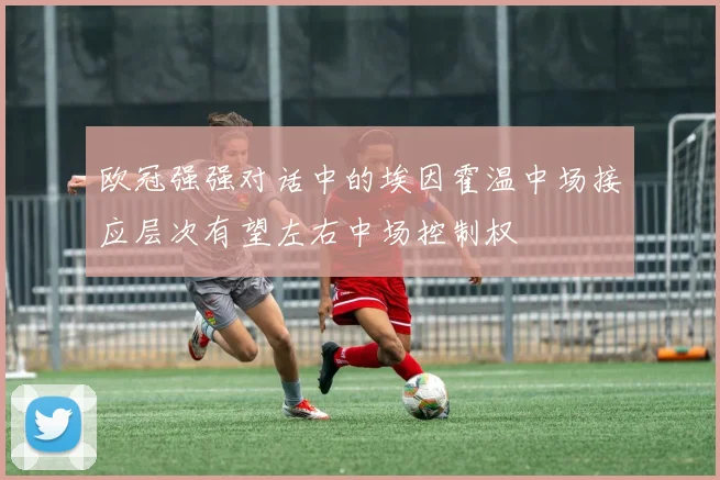 欧冠强强对话中的埃因霍温中场接应层次有望左右中场控制权