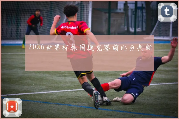 2026世界杯韩国捷克赛前比分判断