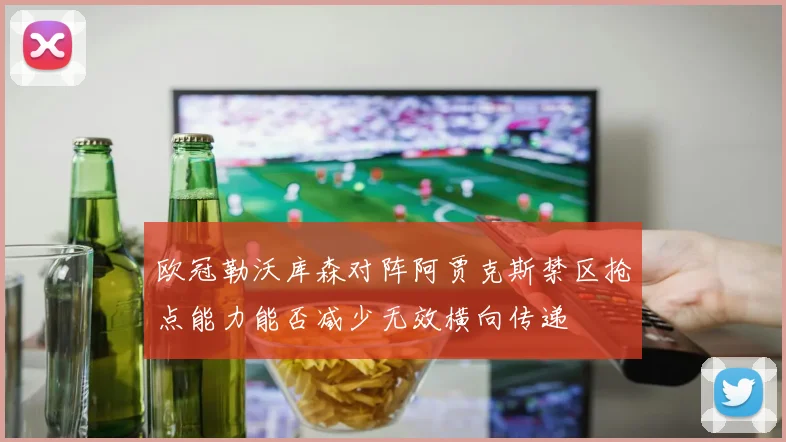 欧冠勒沃库森对阵阿贾克斯禁区抢点能力能否减少无效横向传递
