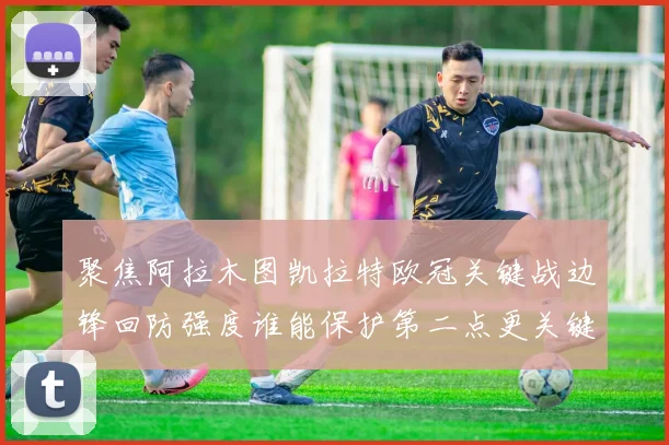 聚焦阿拉木图凯拉特欧冠关键战边锋回防强度谁能保护第二点更关键