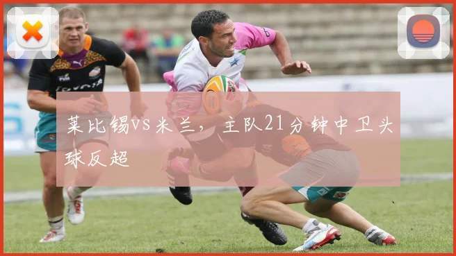 莱比锡vs米兰，主队21分钟中卫头球反超