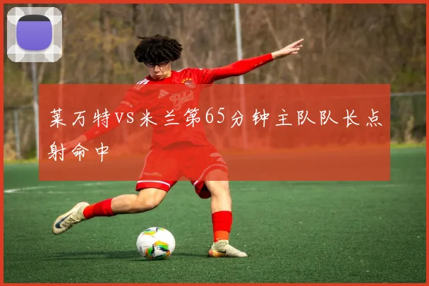 莱万特vs米兰第65分钟主队队长点射命中
