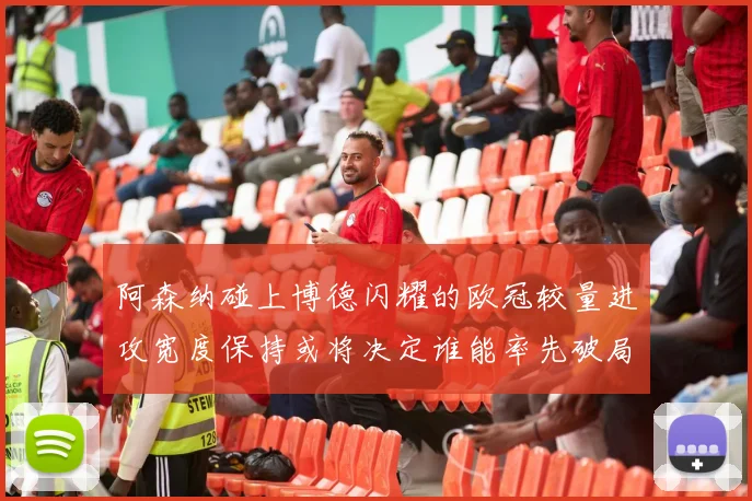 阿森纳碰上博德闪耀的欧冠较量进攻宽度保持或将决定谁能率先破局