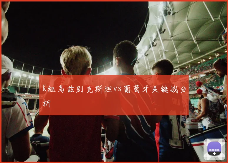 K组乌兹别克斯坦vs葡萄牙关键战分析