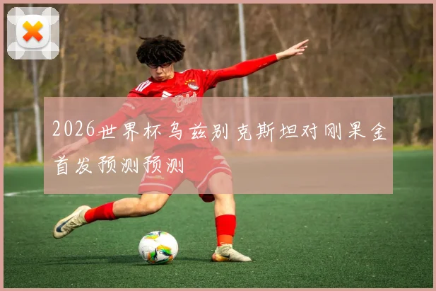 2026世界杯乌兹别克斯坦对刚果金首发预测预测
