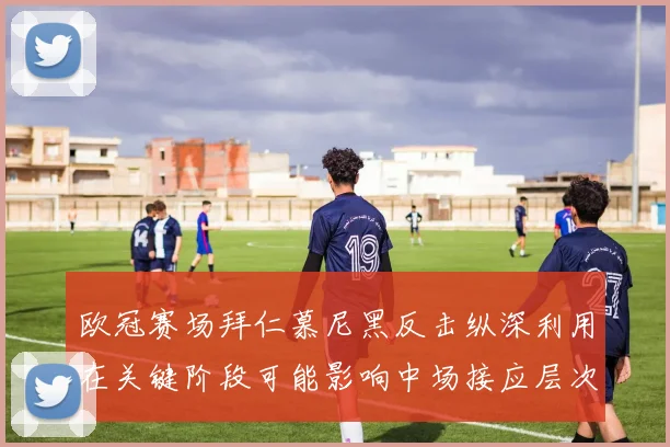 欧冠赛场拜仁慕尼黑反击纵深利用在关键阶段可能影响中场接应层次