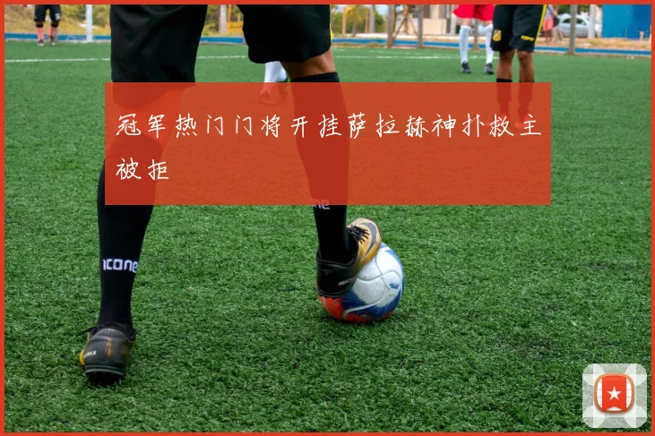 冠军热门门将开挂萨拉赫神扑救主被拒