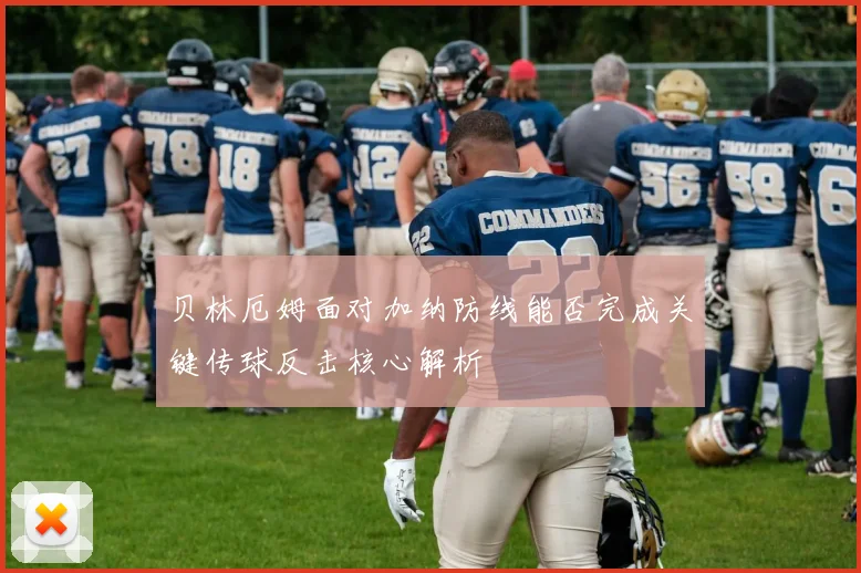贝林厄姆面对加纳防线能否完成关键传球反击核心解析