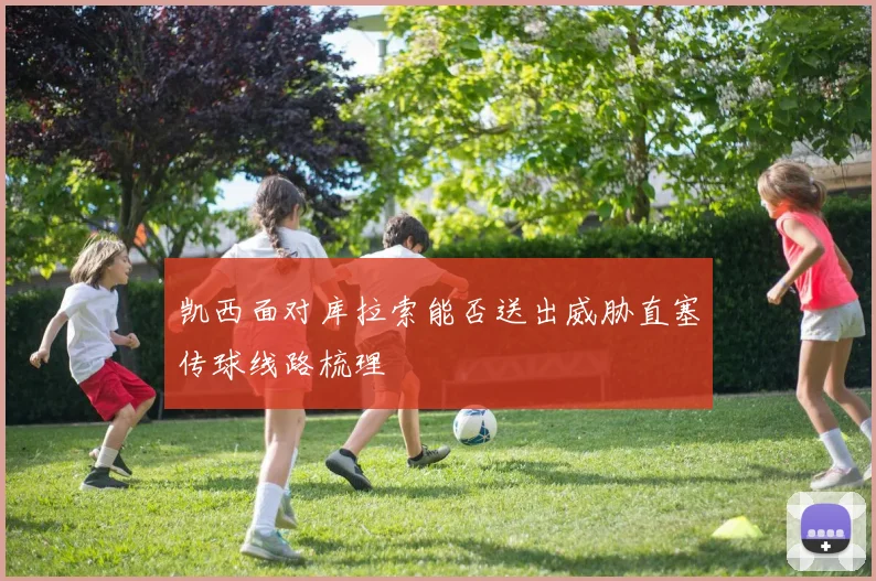 凯西面对库拉索能否送出威胁直塞传球线路梳理