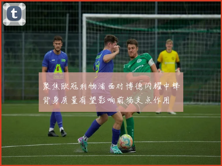 聚焦欧冠利物浦面对博德闪耀中锋背身质量有望影响前场支点作用