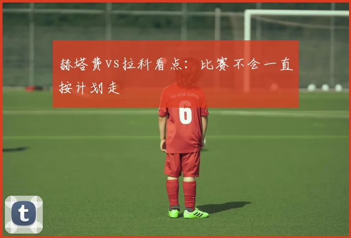 赫塔费vs拉科看点:比赛不会一直按计划走