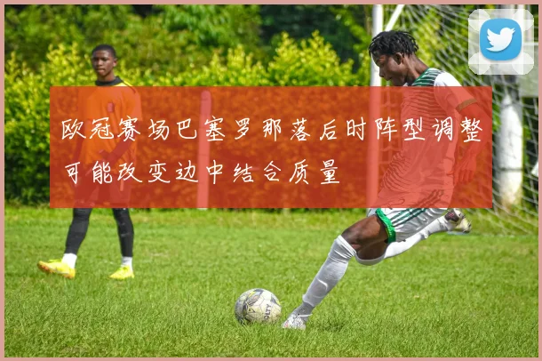 欧冠赛场巴塞罗那落后时阵型调整可能改变边中结合质量