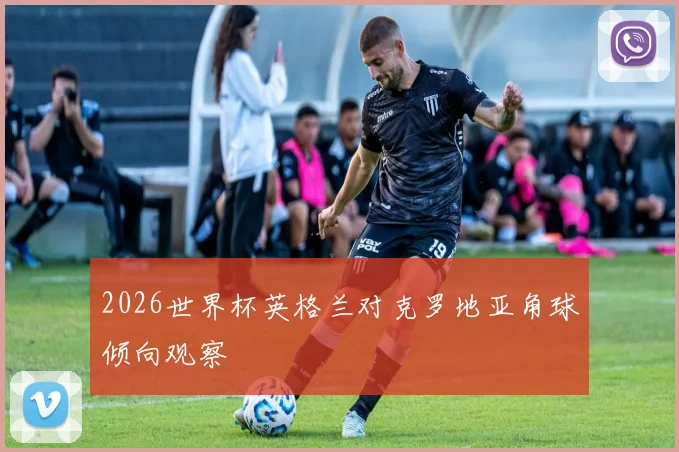 2026世界杯英格兰对克罗地亚角球倾向观察
