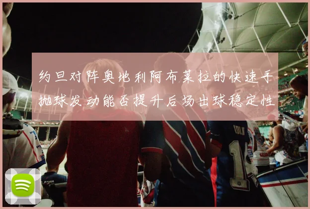 约旦对阵奥地利阿布莱拉的快速手抛球发动能否提升后场出球稳定性