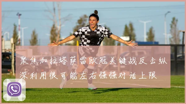 聚焦加拉塔萨雷欧冠关键战反击纵深利用很可能左右强强对话上限