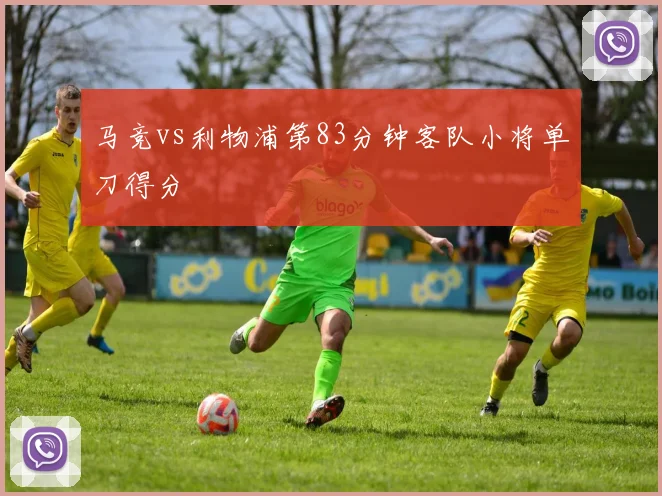 马竞vs利物浦第83分钟客队小将单刀得分