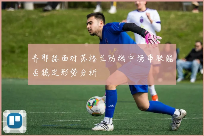 齐耶赫面对苏格兰防线中场串联能否稳定形势分析