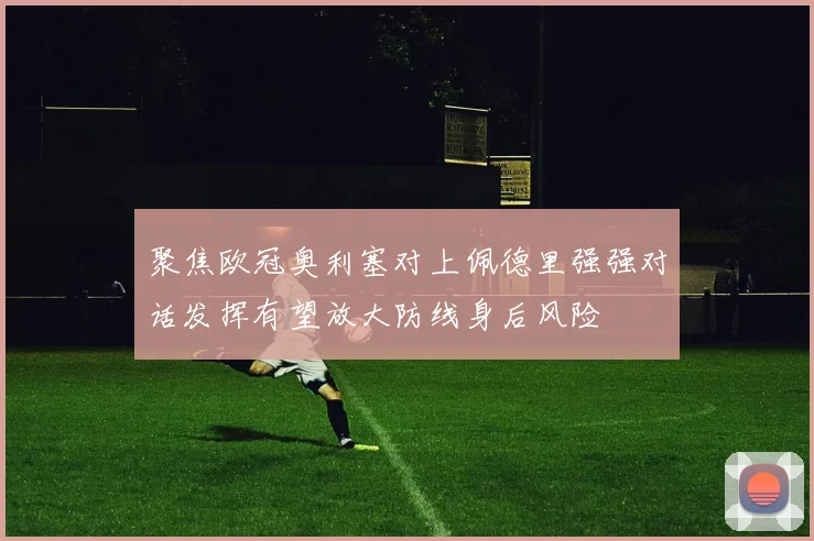 聚焦欧冠奥利塞对上佩德里强强对话发挥有望放大防线身后风险