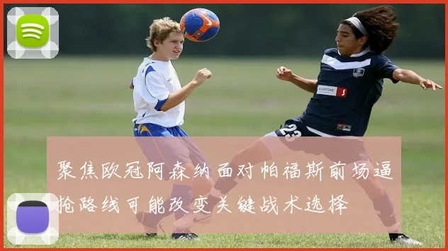 聚焦欧冠阿森纳面对帕福斯前场逼抢路线可能改变关键战术选择