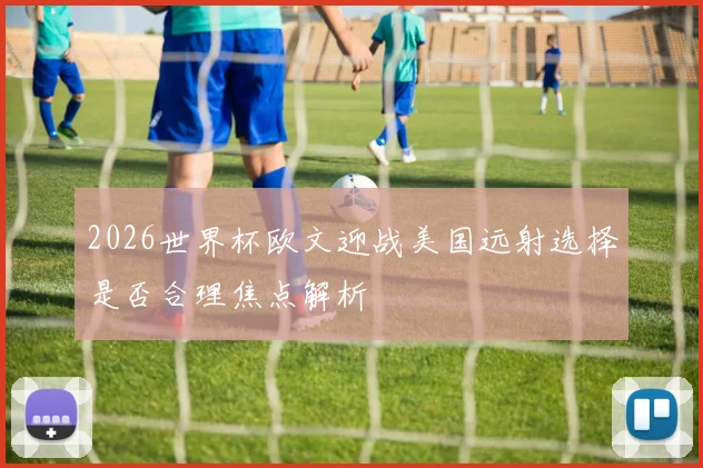 2026世界杯欧文迎战美国远射选择是否合理焦点解析