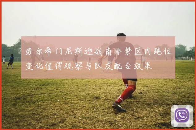 劳尔希门尼斯迎战南非禁区内跑位变化值得观察与队友配合效果