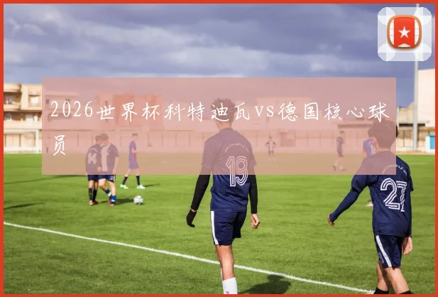 2026世界杯科特迪瓦vs德国核心球员