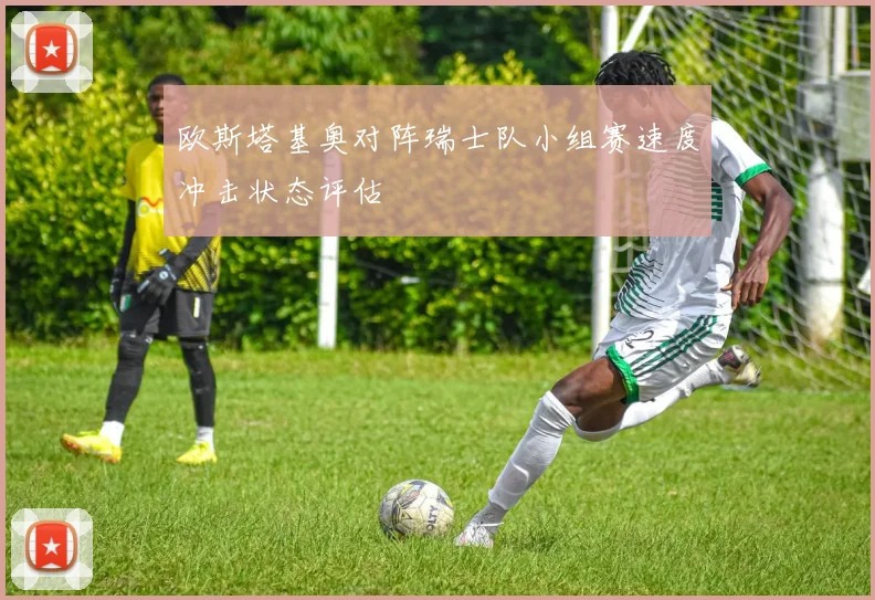 欧斯塔基奥对阵瑞士队小组赛速度冲击状态评估