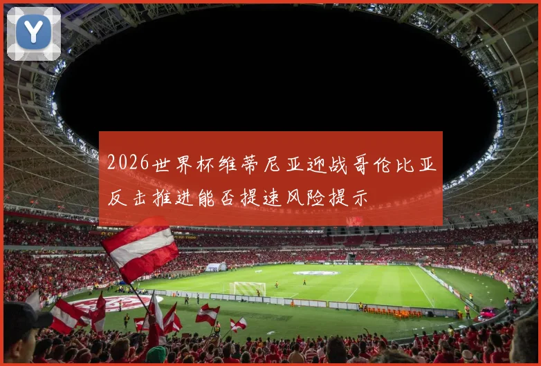2026世界杯维蒂尼亚迎战哥伦比亚反击推进能否提速风险提示