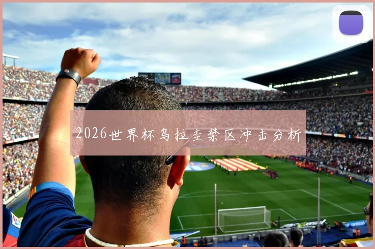 2026世界杯乌拉圭禁区冲击分析