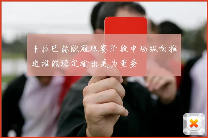 卡拉巴赫欧冠联赛阶段中场纵向推进谁能稳定输出更为重要