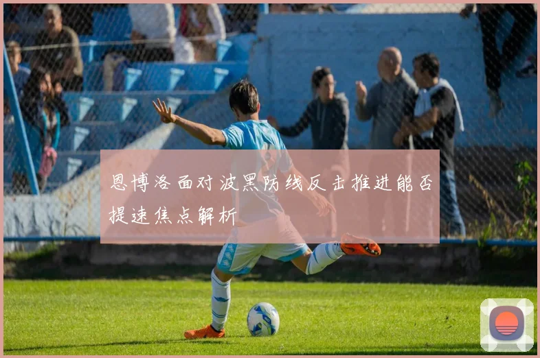 恩博洛面对波黑防线反击推进能否提速焦点解析