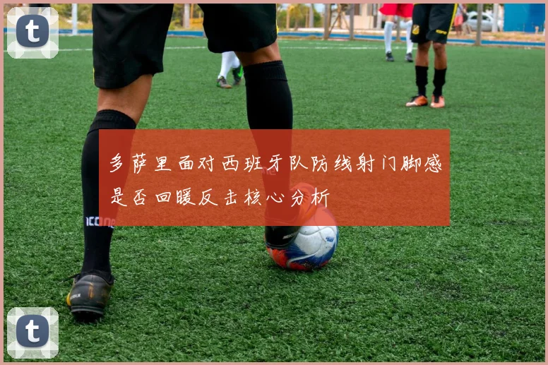 多萨里面对西班牙队防线射门脚感是否回暖反击核心分析