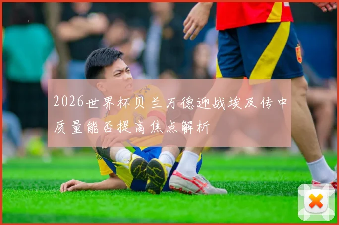 2026世界杯贝兰万德迎战埃及传中质量能否提高焦点解析