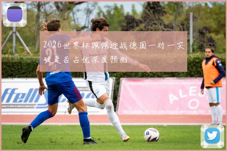 2026世界杯佩佩迎战德国一对一突破是否占优深度预测