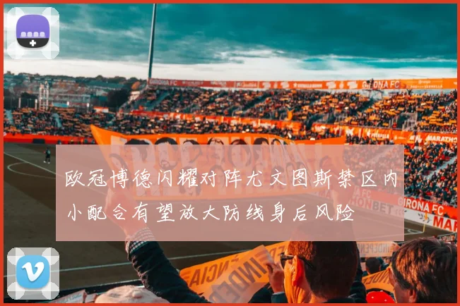 欧冠博德闪耀对阵尤文图斯禁区内小配合有望放大防线身后风险