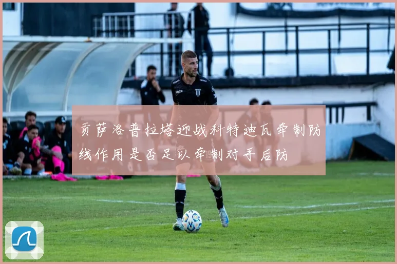 贡萨洛普拉塔迎战科特迪瓦牵制防线作用是否足以牵制对手后防